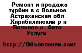 Ремонт и продажа турбин в с.Вольное - Астраханская обл., Харабалинский р-н, Вольное с. Авто » Услуги   